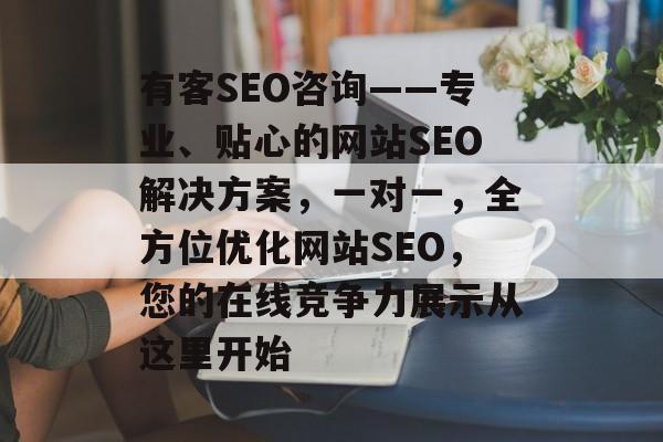 有客SEO咨询——专业、贴心的网站SEO解决方案,一对一,全方位优化网站SEO,您的在线竞争力展示从这里开始 有客SEO咨询——专业、贴心的网站SEO解决方案,一对一,全方位优化网站SEO,您的在线竞争力展示从这里开始