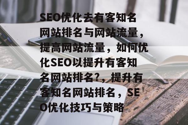 SEO优化去有客知名网站排名与网站流量，提高网站流量，如何优化SEO以提升有客知名网站排名?，提升有客知名网站排名，SEO优化技巧与策略