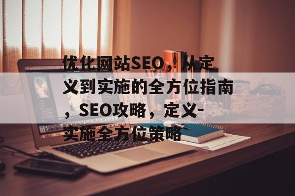 优化网站SEO,从定义到实施的全方位指南,SEO攻略,定义-实施全方位策略 优化网站SEO,从定义到实施的全方位指南,SEO攻略,定义-实施全方位策略