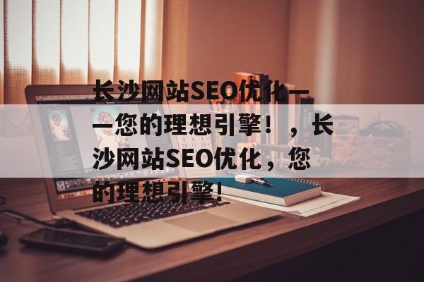 长沙网站SEO优化——您的理想引擎!,长沙网站SEO优化,您的理想引擎! 长沙网站SEO优化——您的理想引擎!,长沙网站SEO优化,您的理想引擎!