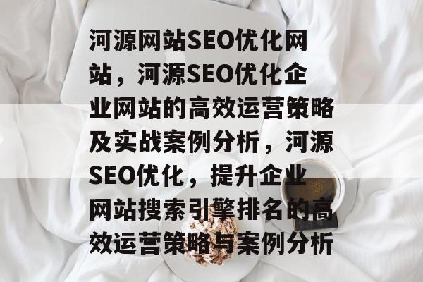 河源网站SEO优化网站，河源SEO优化企业网站的高效运营策略及实战案例分析，河源SEO优化，提升企业网站搜索引擎排名的高效运营策略与案例分析