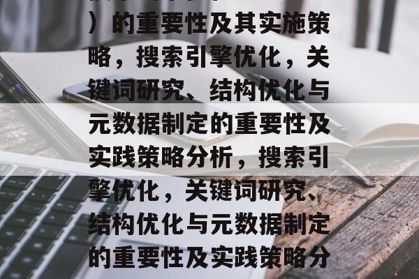 搜索引擎优化(SEO)的重要性及其实施策略,搜索引擎优化,关键词研究、结构优化与元数据制定的重要性及实践策略分析,搜索引擎优化,关键词研究、结构优化与元数据制定的重要性及实践策略分析 搜索引擎优化(SEO)的重要性及其实施策略,搜索引擎优化,关键词研究、结构优化与元数据制定的重要性及实践策略分析,搜索引擎优化,关键词研究、结构优化与元数据制定的重要性及实践策略分析