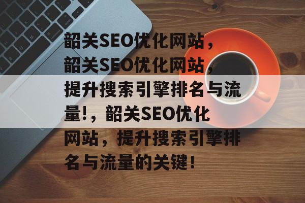 韶关SEO优化网站,韶关SEO优化网站,提升搜索引擎排名与流量!,韶关SEO优化网站,提升搜索引擎排名与流量的关键! 韶关SEO优化网站,韶关SEO优化网站,提升搜索引擎排名与流量!,韶关SEO优化网站,提升搜索引擎排名与流量的关键!