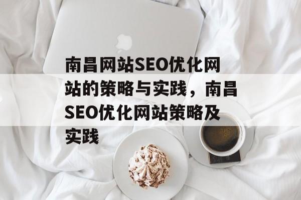 南昌网站SEO优化网站的策略与实践,南昌SEO优化网站策略及实践 南昌网站SEO优化网站的策略与实践,南昌SEO优化网站策略及实践