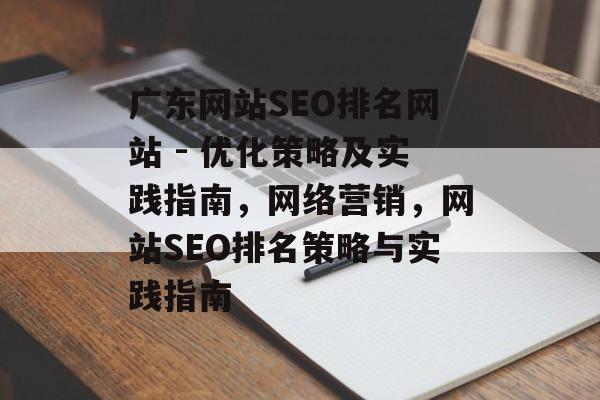 广东网站SEO排名网站 - 优化策略及实践指南,网络营销,网站SEO排名策略与实践指南 广东网站SEO排名网站 - 优化策略及实践指南,网络营销,网站SEO排名策略与实践指南