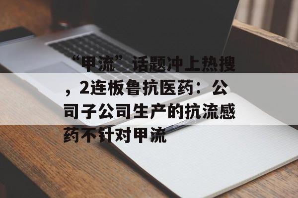 “甲流”话题冲上热搜,2连板鲁抗医药:公司子公司生产的抗流感药不针对甲流 “甲流”话题冲上热搜,2连板鲁抗医药:公司子公司生产的抗流感药不针对甲流