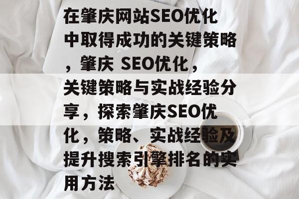 在肇庆网站SEO优化中取得成功的关键策略,肇庆 SEO优化,关键策略与实战经验分享,探索肇庆SEO优化,策略、实战经验及提升搜索引擎排名的实用方法 在肇庆网站SEO优化中取得成功的关键策略,肇庆 SEO优化,关键策略与实战经验分享,探索肇庆SEO优化,策略、实战经验及提升搜索引擎排名的实用方法