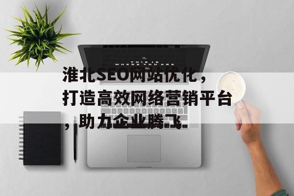 淮北SEO网站优化,打造高效网络营销平台,助力企业腾飞 淮北SEO网站优化,打造高效网络营销平台,助力企业腾飞