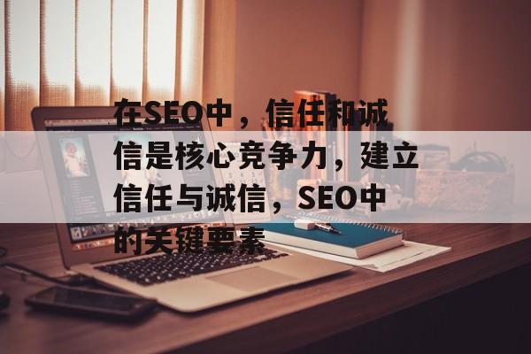 在SEO中,信任和诚信是核心竞争力,建立信任与诚信,SEO中的关键要素 在SEO中,信任和诚信是核心竞争力,建立信任与诚信,SEO中的关键要素