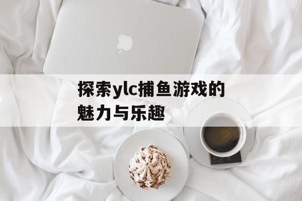 探索ylc捕鱼游戏的魅力与乐趣 探索ylc捕鱼游戏的魅力与乐趣