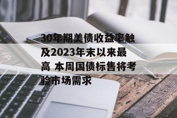 30年期美债收益率触及2023年末以来最高 本周国债标售将考验市场需求 30年期美债收益率触及2023年末以来最高 本周国债标售将考验市场需求