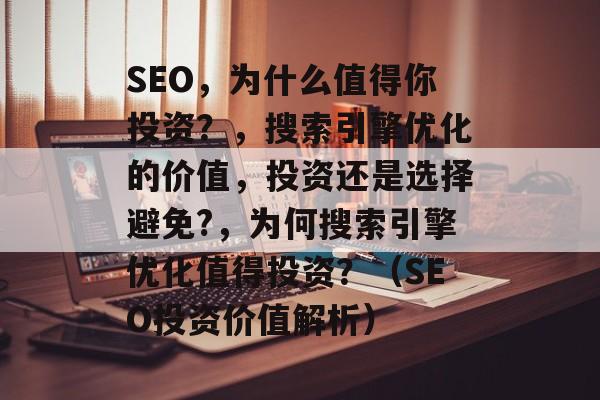 SEO,为什么值得你投资?,搜索引擎优化的价值,投资还是选择避免?,为何搜索引擎优化值得投资?(SEO投资价值解析) SEO,为什么值得你投资?,搜索引擎优化的价值,投资还是选择避免?,为何搜索引擎优化值得投资?(SEO投资价值解析)