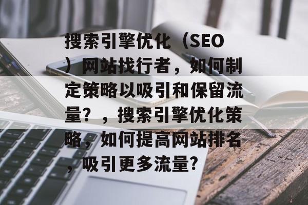搜索引擎优化(SEO)网站找行者,如何制定策略以吸引和保留流量?,搜索引擎优化策略,如何提高网站排名,吸引更多流量? 搜索引擎优化(SEO)网站找行者,如何制定策略以吸引和保留流量?,搜索引擎优化策略,如何提高网站排名,吸引更多流量?