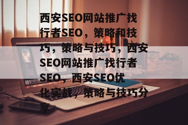 西安SEO网站推广找行者SEO,策略和技巧,策略与技巧,西安SEO网站推广找行者SEO,西安SEO优化实战,策略与技巧分享 西安SEO网站推广找行者SEO,策略和技巧,策略与技巧,西安SEO网站推广找行者SEO,西安SEO优化实战,策略与技巧分享