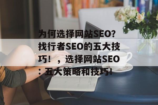 为何选择网站SEO?找行者SEO的五大技巧!,选择网站SEO: 五大策略和技巧! 为何选择网站SEO?找行者SEO的五大技巧!,选择网站SEO: 五大策略和技巧!