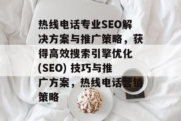 热线电话专业SEO解决方案与推广策略，获得高效搜索引擎优化 (SEO) 技巧与推广方案，热线电话营销策略