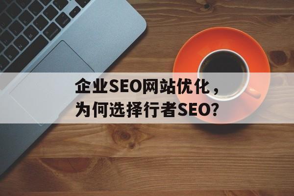 企业SEO网站优化，为何选择行者SEO？