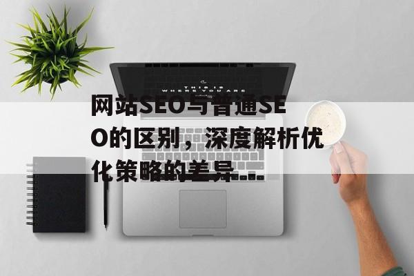 网站SEO与普通SEO的区别,深度解析优化策略的差异 网站SEO与普通SEO的区别,深度解析优化策略的差异