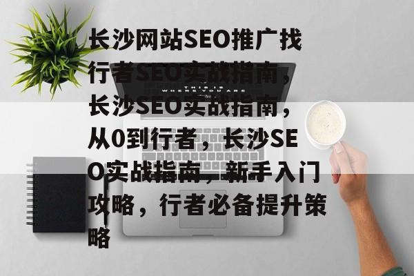 长沙网站SEO推广找行者SEO实战指南,长沙SEO实战指南,从0到行者,长沙SEO实战指南,新手入门攻略,行者必备提升策略 长沙网站SEO推广找行者SEO实战指南,长沙SEO实战指南,从0到行者,长沙SEO实战指南,新手入门攻略,行者必备提升策略