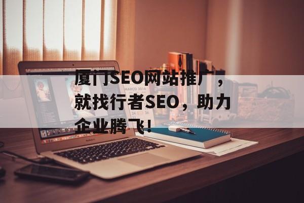 厦门SEO网站推广,就找行者SEO,助力企业腾飞! 厦门SEO网站推广,就找行者SEO,助力企业腾飞!