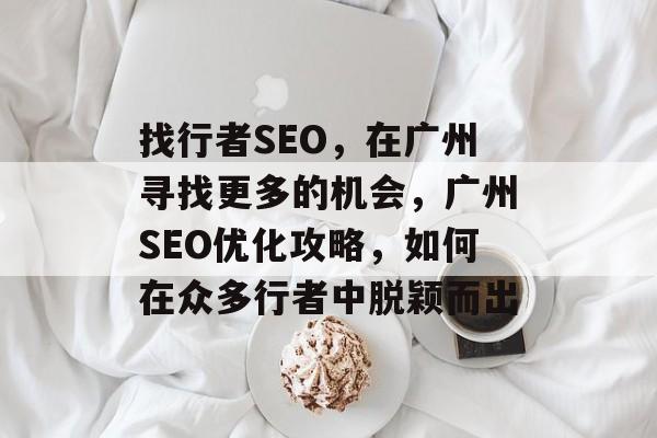 找行者SEO,在广州寻找更多的机会,广州SEO优化攻略,如何在众多行者中脱颖而出 找行者SEO,在广州寻找更多的机会,广州SEO优化攻略,如何在众多行者中脱颖而出