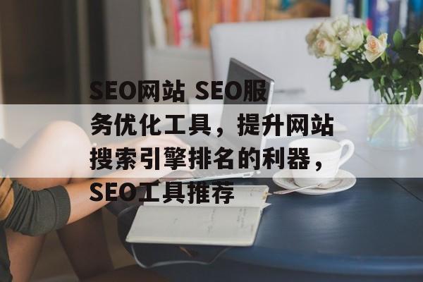 SEO网站 SEO服务优化工具,提升网站搜索引擎排名的利器,SEO工具推荐 SEO网站 SEO服务优化工具,提升网站搜索引擎排名的利器,SEO工具推荐