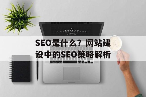 SEO是什么?网站建设中的SEO策略解析 SEO是什么?网站建设中的SEO策略解析