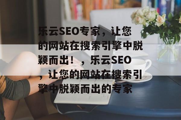 乐云SEO专家，让您的网站在搜索引擎中脱颖而出！，乐云SEO，让您的网站在搜索引擎中脱颖而出的专家