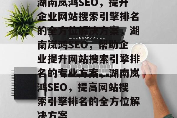 湖南岚鸿SEO,提升企业网站搜索引擎排名的全方位解决方案,湖南岚鸿SEO,帮助企业提升网站搜索引擎排名的专业方案,湖南岚鸿SEO,提高网站搜索引擎排名的全方位解决方案 湖南岚鸿SEO,提升企业网站搜索引擎排名的全方位解决方案,湖南岚鸿SEO,帮助企业提升网站搜索引擎排名的专业方案,湖南岚鸿SEO,提高网站搜索引擎排名的全方位解决方案