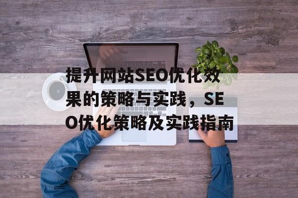 提升网站SEO优化效果的策略与实践，SEO优化策略及实践指南