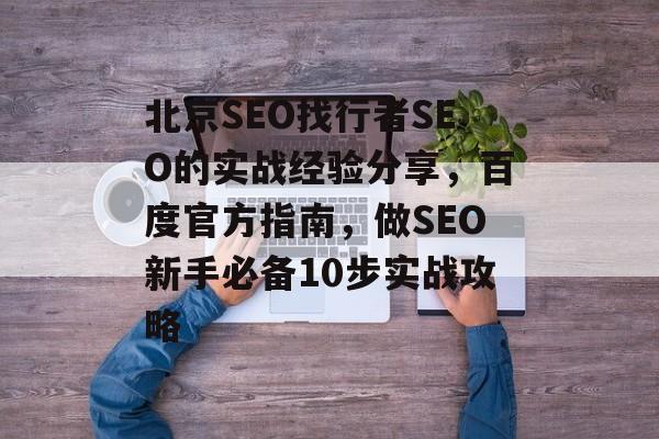北京SEO找行者SEO的实战经验分享,百度官方指南,做SEO新手必备10步实战攻略 北京SEO找行者SEO的实战经验分享,百度官方指南,做SEO新手必备10步实战攻略