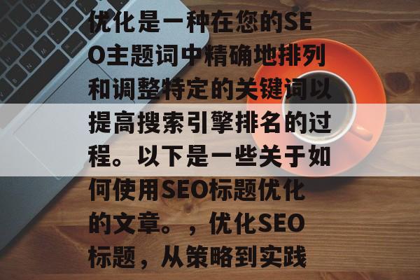 优化是一种在您的SEO主题词中精确地排列和调整特定的关键词以提高搜索引擎排名的过程。以下是一些关于如何使用SEO标题优化的文章。,优化SEO标题,从策略到实践 优化是一种在您的SEO主题词中精确地排列和调整特定的关键词以提高搜索引擎排名的过程。以下是一些关于如何使用SEO标题优化的文章。,优化SEO标题,从策略到实践