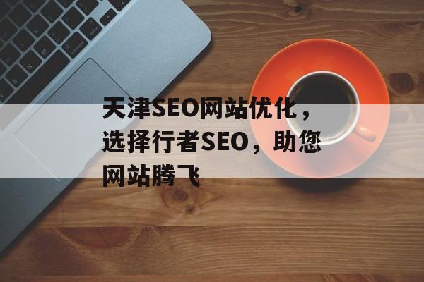 天津SEO网站优化,选择行者SEO,助您网站腾飞 天津SEO网站优化,选择行者SEO,助您网站腾飞