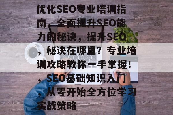 优化SEO专业培训指南,全面提升SEO能力的秘诀,提升SEO,秘诀在哪里?专业培训攻略教你一手掌握!,SEO基础知识入门,从零开始全方位学习实战策略 优化SEO专业培训指南,全面提升SEO能力的秘诀,提升SEO,秘诀在哪里?专业培训攻略教你一手掌握!,SEO基础知识入门,从零开始全方位学习实战策略