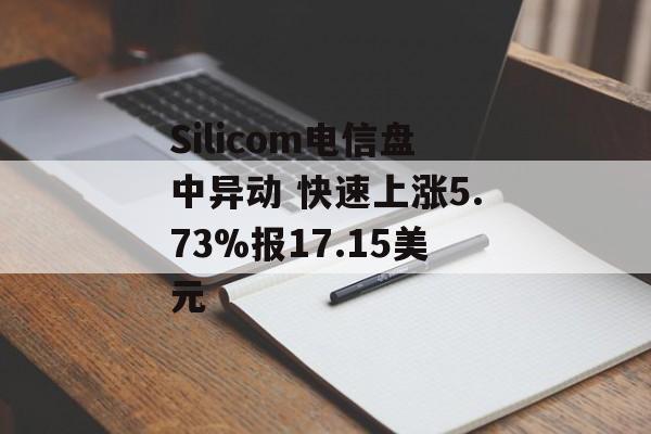 Silicom电信盘中异动 快速上涨5.73%报17.15美元