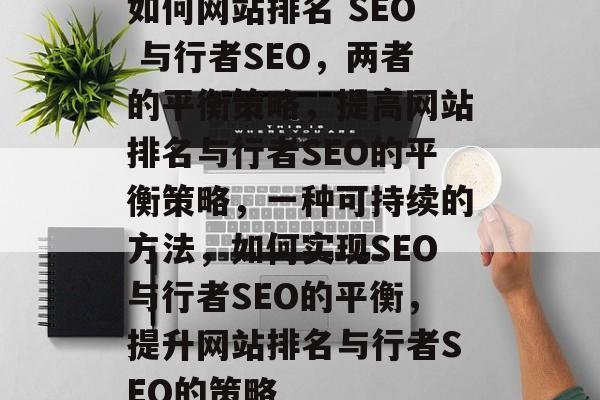 如何网站排名 SEO 与行者SEO,两者的平衡策略,提高网站排名与行者SEO的平衡策略,一种可持续的方法,如何实现SEO与行者SEO的平衡,提升网站排名与行者SEO的策略 如何网站排名 SEO 与行者SEO,两者的平衡策略,提高网站排名与行者SEO的平衡策略,一种可持续的方法,如何实现SEO与行者SEO的平衡,提升网站排名与行者SEO的策略