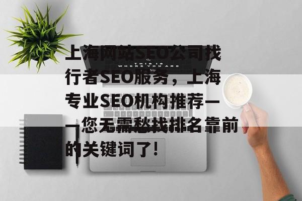 上海网站SEO公司找行者SEO服务,上海专业SEO机构推荐——您无需愁找排名靠前的关键词了! 上海网站SEO公司找行者SEO服务,上海专业SEO机构推荐——您无需愁找排名靠前的关键词了!