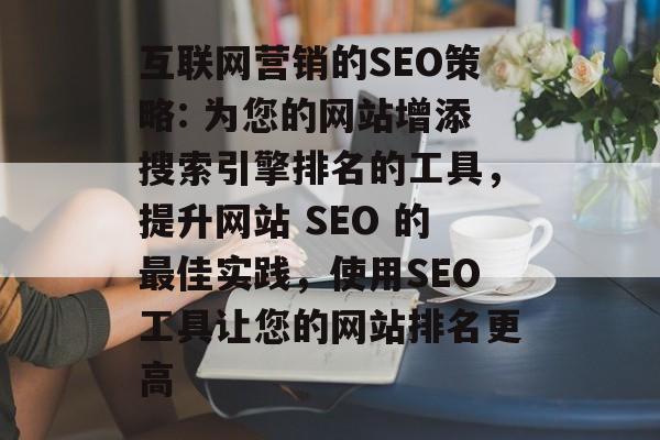 互联网营销的SEO策略: 为您的网站增添搜索引擎排名的工具,提升网站 SEO 的最佳实践,使用SEO工具让您的网站排名更高 互联网营销的SEO策略: 为您的网站增添搜索引擎排名的工具,提升网站 SEO 的最佳实践,使用SEO工具让您的网站排名更高