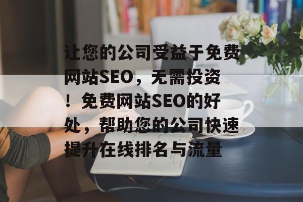 让您的公司受益于免费网站SEO,无需投资!免费网站SEO的好处,帮助您的公司快速提升在线排名与流量 让您的公司受益于免费网站SEO,无需投资!免费网站SEO的好处,帮助您的公司快速提升在线排名与流量