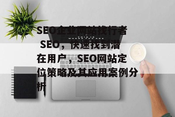 SEO企业网站找行者 SEO,快速找到潜在用户,SEO网站定位策略及其应用案例分析 SEO企业网站找行者 SEO,快速找到潜在用户,SEO网站定位策略及其应用案例分析