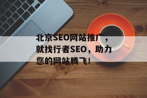 北京SEO网站推广,就找行者SEO,助力您的网站腾飞! 北京SEO网站推广,就找行者SEO,助力您的网站腾飞!