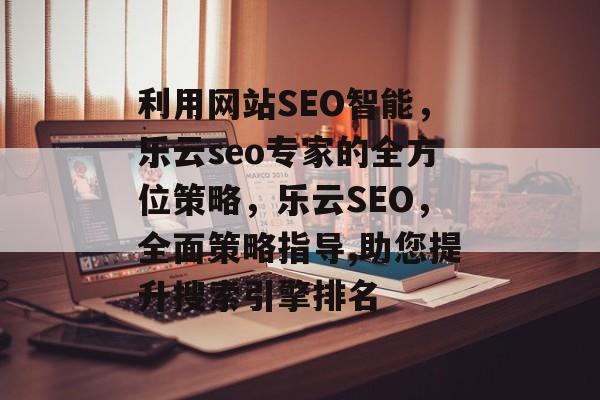 利用网站SEO智能,乐云seo专家的全方位策略,乐云SEO,全面策略指导,助您提升搜索引擎排名 利用网站SEO智能,乐云seo专家的全方位策略,乐云SEO,全面策略指导,助您提升搜索引擎排名