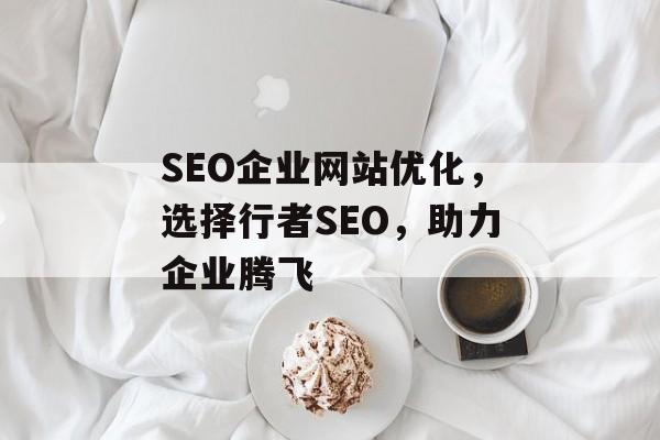 SEO企业网站优化,选择行者SEO,助力企业腾飞 SEO企业网站优化,选择行者SEO,助力企业腾飞