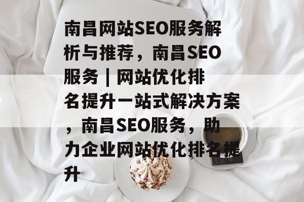 南昌网站SEO服务解析与推荐,南昌SEO服务 | 网站优化排名提升一站式解决方案,南昌SEO服务,助力企业网站优化排名提升 南昌网站SEO服务解析与推荐,南昌SEO服务 | 网站优化排名提升一站式解决方案,南昌SEO服务,助力企业网站优化排名提升