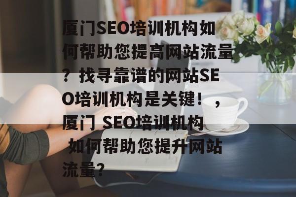 厦门SEO培训机构如何帮助您提高网站流量？找寻靠谱的网站SEO培训机构是关键！，厦门 SEO培训机构 如何帮助您提升网站流量？