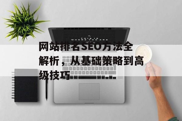 网站排名SEO方法全解析,从基础策略到高级技巧 网站排名SEO方法全解析,从基础策略到高级技巧
