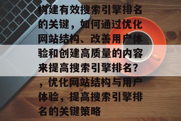 构建有效搜索引擎排名的关键,如何通过优化网站结构、改善用户体验和创建高质量的内容来提高搜索引擎排名?,优化网站结构与用户体验,提高搜索引擎排名的关键策略 构建有效搜索引擎排名的关键,如何通过优化网站结构、改善用户体验和创建高质量的内容来提高搜索引擎排名?,优化网站结构与用户体验,提高搜索引擎排名的关键策略