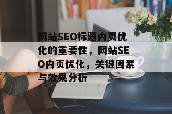 网站SEO标题内页优化的重要性,网站SEO内页优化,关键因素与效果分析 网站SEO标题内页优化的重要性,网站SEO内页优化,关键因素与效果分析