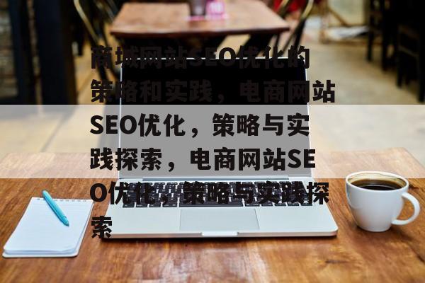 商城网站SEO优化的策略和实践,电商网站SEO优化,策略与实践探索,电商网站SEO优化,策略与实践探索 商城网站SEO优化的策略和实践,电商网站SEO优化,策略与实践探索,电商网站SEO优化,策略与实践探索