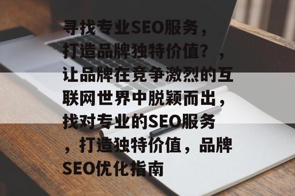 寻找专业SEO服务,打造品牌独特价值?,让品牌在竞争激烈的互联网世界中脱颖而出,找对专业的SEO服务,打造独特价值,品牌SEO优化指南 寻找专业SEO服务,打造品牌独特价值?,让品牌在竞争激烈的互联网世界中脱颖而出,找对专业的SEO服务,打造独特价值,品牌SEO优化指南